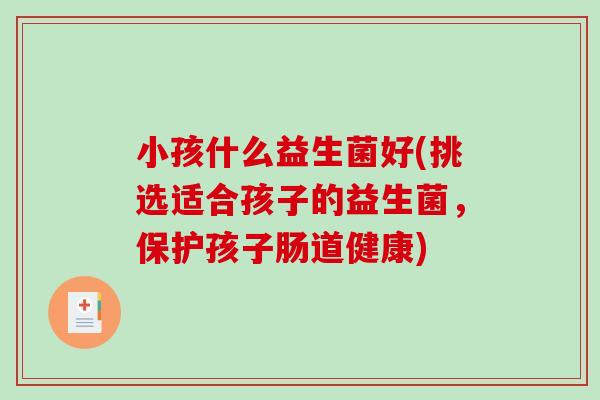 小孩什么益生菌好(挑选适合孩子的益生菌,保护孩子肠道健康) 小孩什么益生菌好(挑选适合孩子的益生菌,保护孩子肠道健康)