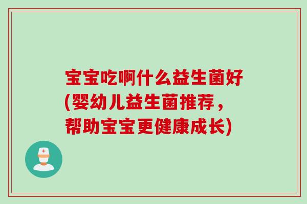 宝宝吃啊什么益生菌好(婴幼儿益生菌推荐，帮助宝宝更健康成长)