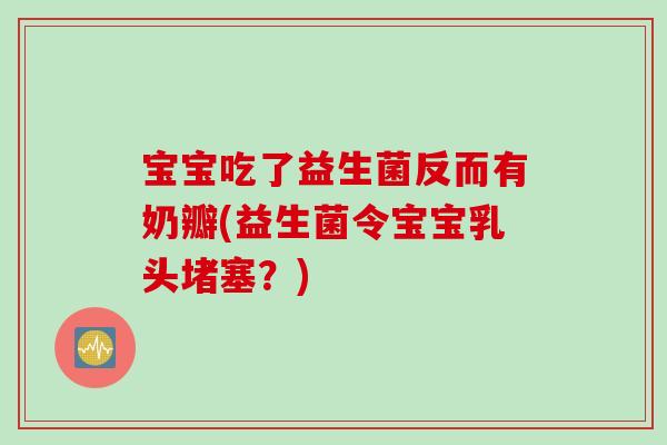 宝宝吃了益生菌反而有奶瓣(益生菌令宝宝乳头堵塞？)
