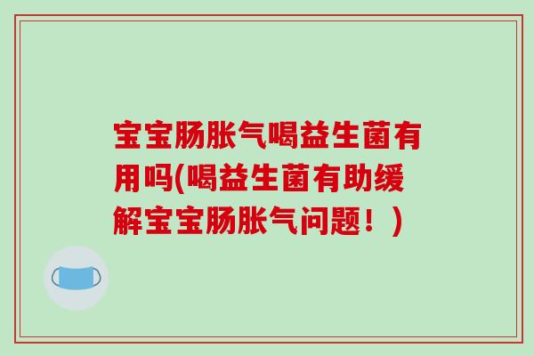 宝宝肠胀气喝益生菌有用吗(喝益生菌有助缓解宝宝肠胀气问题！)