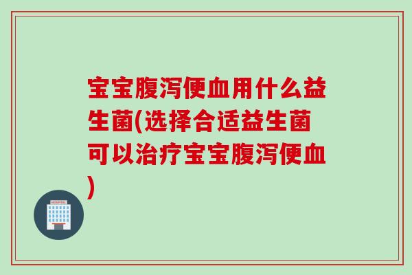 宝宝腹泻便血用什么益生菌(选择合适益生菌可以治疗宝宝腹泻便血)