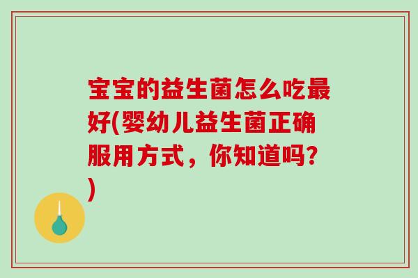 宝宝的益生菌怎么吃最好(婴幼儿益生菌正确服用方式，你知道吗？)