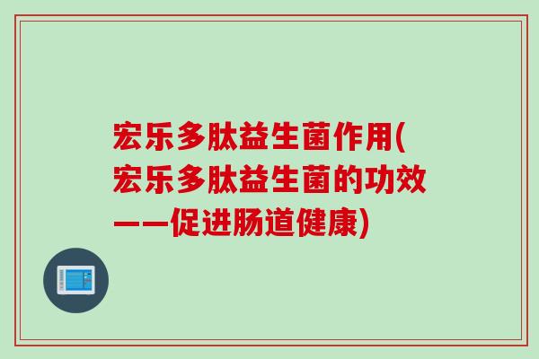 宏乐多肽益生菌作用(宏乐多肽益生菌的功效——促进肠道健康)