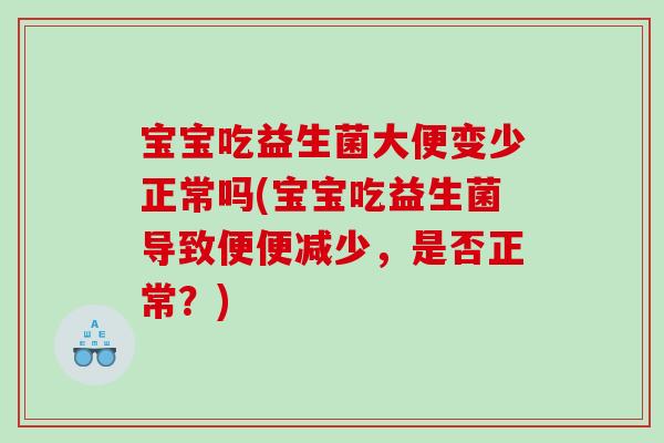 宝宝吃益生菌大便变少正常吗(宝宝吃益生菌导致便便减少，是否正常？)