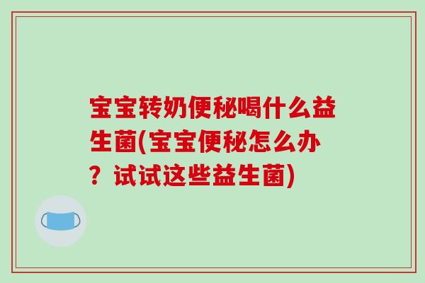 宝宝转奶便秘喝什么益生菌(宝宝便秘怎么办？试试这些益生菌)