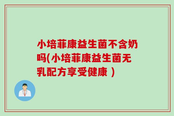 小培菲康益生菌不含奶吗(小培菲康益生菌无乳配方享受健康 )