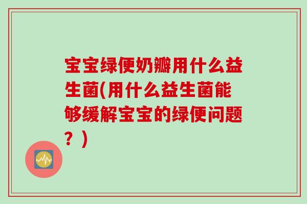 宝宝绿便奶瓣用什么益生菌(用什么益生菌能够缓解宝宝的绿便问题？)