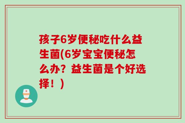 孩子6岁便秘吃什么益生菌(6岁宝宝便秘怎么办？益生菌是个好选择！)