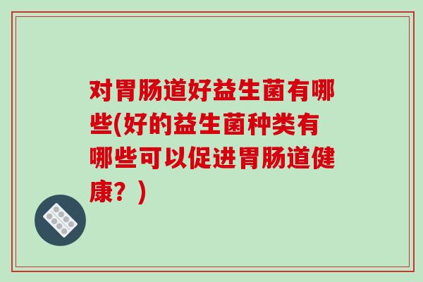 对胃肠道好益生菌有哪些(好的益生菌种类有哪些可以促进胃肠道健康？)