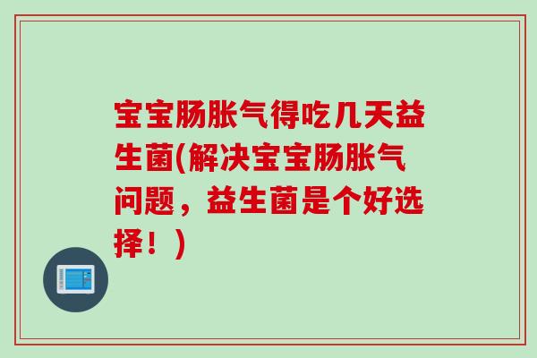宝宝肠胀气得吃几天益生菌(解决宝宝肠胀气问题，益生菌是个好选择！)