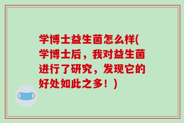 学博士益生菌怎么样(学博士后，我对益生菌进行了研究，发现它的好处如此之多！)