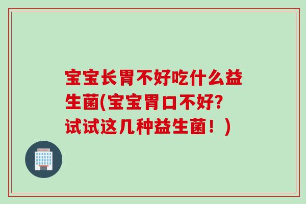 宝宝长胃不好吃什么益生菌(宝宝胃口不好？试试这几种益生菌！)