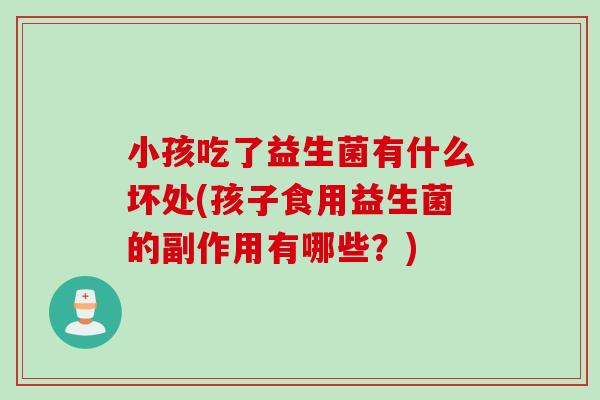 小孩吃了益生菌有什么坏处(孩子食用益生菌的副作用有哪些？)