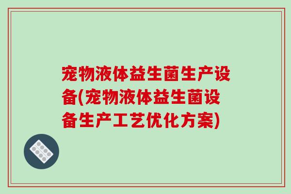 宠物液体益生菌生产设备(宠物液体益生菌设备生产工艺优化方案)