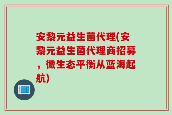 安黎元益生菌代理(安黎元益生菌代理商招募，微生态平衡从蓝海起航)