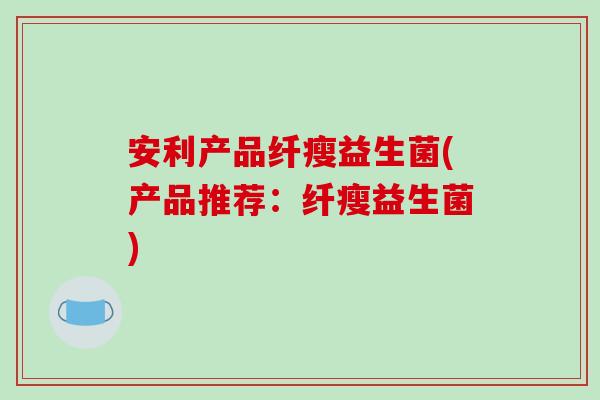 安利产品纤瘦益生菌(产品推荐：纤瘦益生菌)