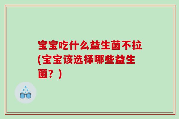 宝宝吃什么益生菌不拉(宝宝该选择哪些益生菌？)
