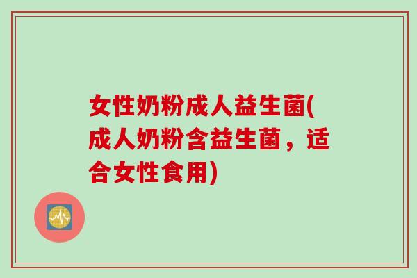 女性奶粉成人益生菌(成人奶粉含益生菌，适合女性食用)