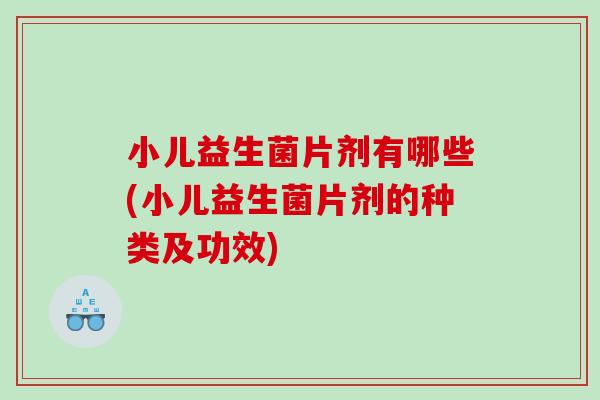 小儿益生菌片剂有哪些(小儿益生菌片剂的种类及功效)