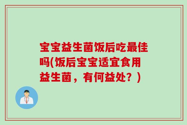 宝宝益生菌饭后吃最佳吗(饭后宝宝适宜食用益生菌，有何益处？)