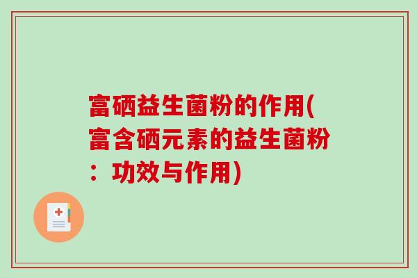 富硒益生菌粉的作用(富含硒元素的益生菌粉：功效与作用)
