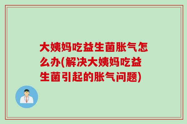 大姨妈吃益生菌胀气怎么办(解决大姨妈吃益生菌引起的胀气问题)