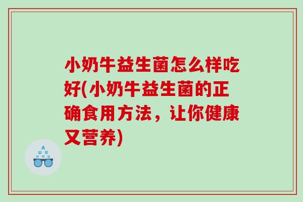 小奶牛益生菌怎么样吃好(小奶牛益生菌的正确食用方法,让你健康又营养) 小奶牛益生菌怎么样吃好(小奶牛益生菌的正确食用方法,让你健康又营养)