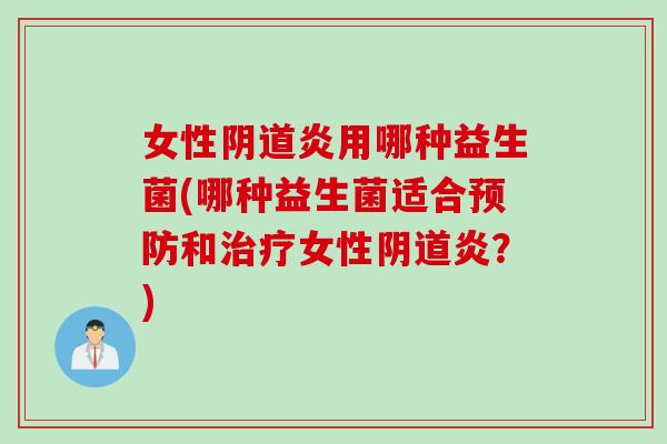 女性阴道炎用哪种益生菌(哪种益生菌适合预防和治疗女性阴道炎？)