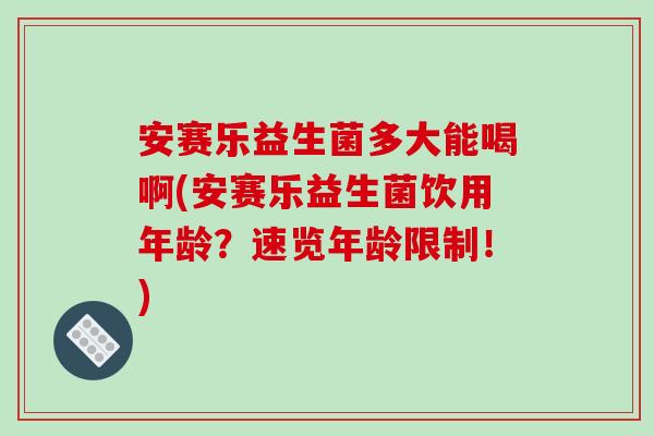 安赛乐益生菌多大能喝啊(安赛乐益生菌饮用年龄？速览年龄限制！)