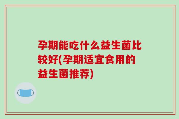 孕期能吃什么益生菌比较好(孕期适宜食用的益生菌推荐)