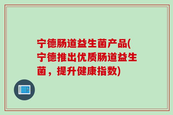 宁德肠道益生菌产品(宁德推出优质肠道益生菌，提升健康指数)