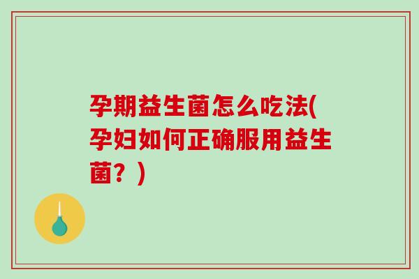 孕期益生菌怎么吃法(孕妇如何正确服用益生菌？)