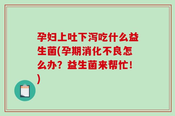 孕妇上吐下泻吃什么益生菌(孕期怎么办?益生菌来帮忙!) 孕妇上吐下泻吃什么益生菌(孕期怎么办?益生菌来帮忙!)