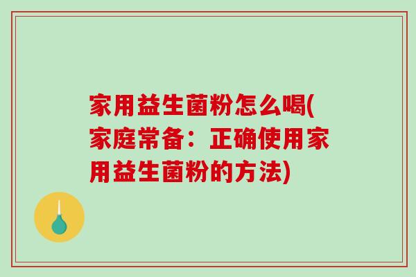 家用益生菌粉怎么喝(家庭常备：正确使用家用益生菌粉的方法)