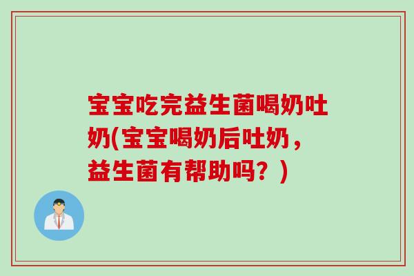 宝宝吃完益生菌喝奶吐奶(宝宝喝奶后吐奶，益生菌有帮助吗？)
