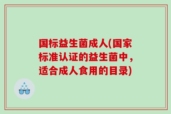 国标益生菌成人(国家标准认证的益生菌中，适合成人食用的目录)