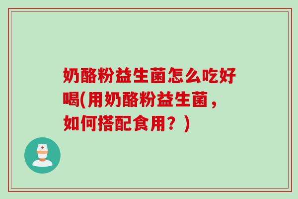 奶酪粉益生菌怎么吃好喝(用奶酪粉益生菌，如何搭配食用？)