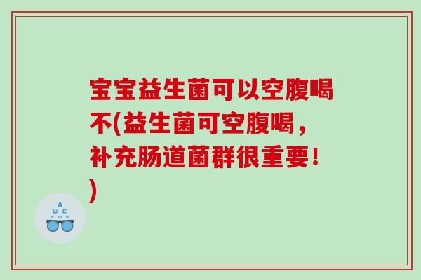 宝宝益生菌可以空腹喝不(益生菌可空腹喝，补充肠道菌群很重要！)