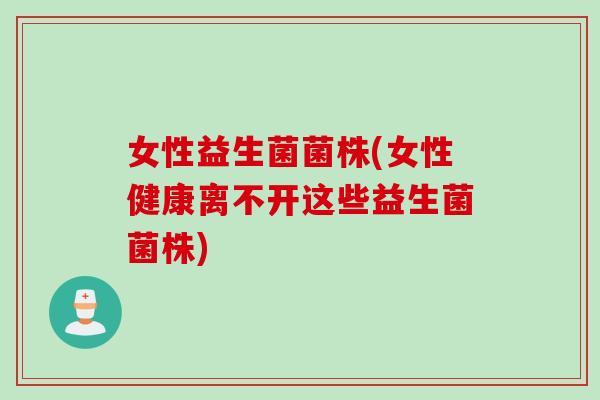 女性益生菌菌株(女性健康离不开这些益生菌菌株)