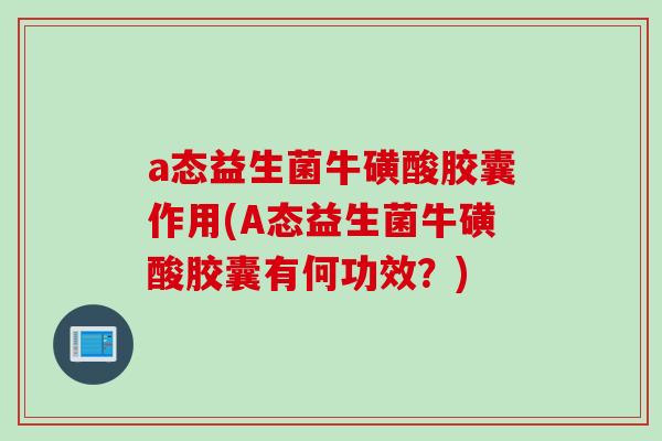 a态益生菌牛磺酸胶囊作用(A态益生菌牛磺酸胶囊有何功效?) a态益生菌牛磺酸胶囊作用(A态益生菌牛磺酸胶囊有何功效?)