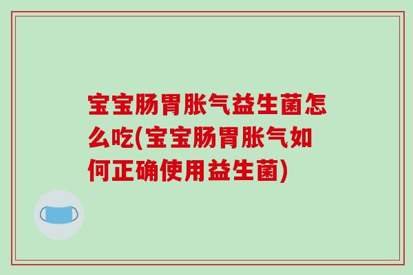 宝宝肠胃胀气益生菌怎么吃(宝宝肠胃胀气如何正确使用益生菌)