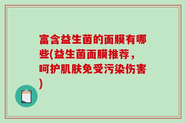富含益生菌的面膜有哪些(益生菌面膜推荐，呵护肌肤免受污染伤害)