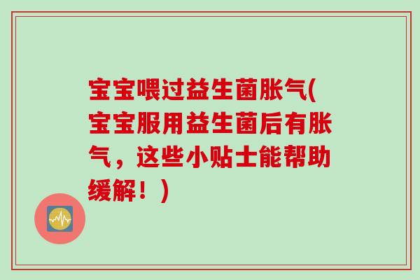 宝宝喂过益生菌胀气(宝宝服用益生菌后有胀气，这些小贴士能帮助缓解！)