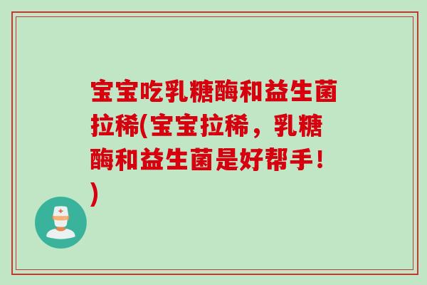 宝宝吃乳糖酶和益生菌拉稀(宝宝拉稀，乳糖酶和益生菌是好帮手！)