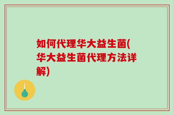 如何代理华大益生菌(华大益生菌代理方法详解)