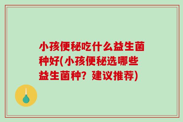 小孩便秘吃什么益生菌种好(小孩便秘选哪些益生菌种？建议推荐)