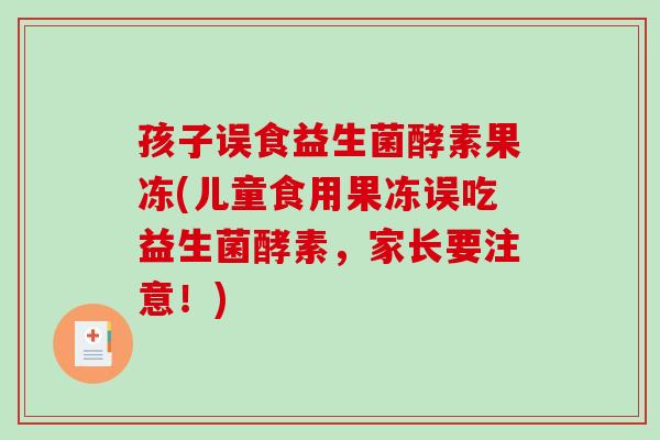 孩子误食益生菌酵素果冻(儿童食用果冻误吃益生菌酵素，家长要注意！)