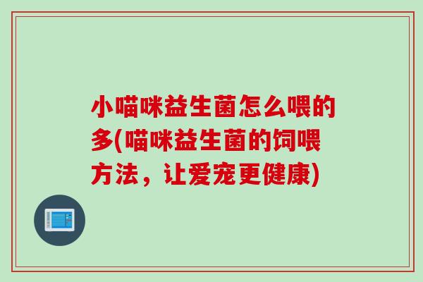 小喵咪益生菌怎么喂的多(喵咪益生菌的饲喂方法，让爱宠更健康)