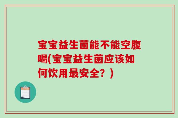 宝宝益生菌能不能空腹喝(宝宝益生菌应该如何饮用最安全？)