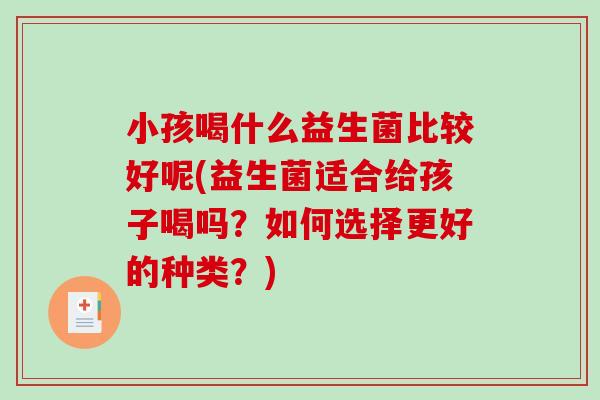小孩喝什么益生菌比较好呢(益生菌适合给孩子喝吗？如何选择更好的种类？)